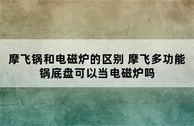 摩飞锅和电磁炉的区别 摩飞多功能锅底盘可以当电磁炉吗